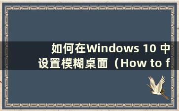 如何在Windows 10 中设置模糊桌面（How to fix the Blury Desktop in Windows 10）